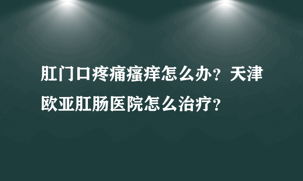 肛门口疼痛瘙痒怎么办？天津欧亚肛肠医院怎么治疗？