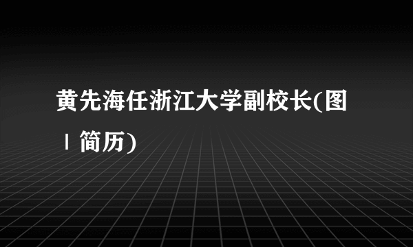 黄先海任浙江大学副校长(图｜简历)