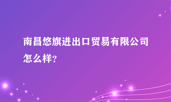 南昌悠旗进出口贸易有限公司怎么样？