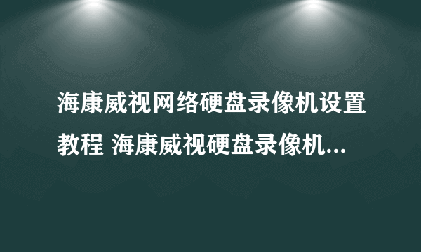 海康威视网络硬盘录像机设置教程 海康威视硬盘录像机调试教程