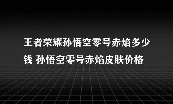 王者荣耀孙悟空零号赤焰多少钱 孙悟空零号赤焰皮肤价格