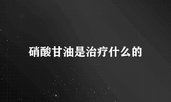 硝酸甘油是治疗什么的