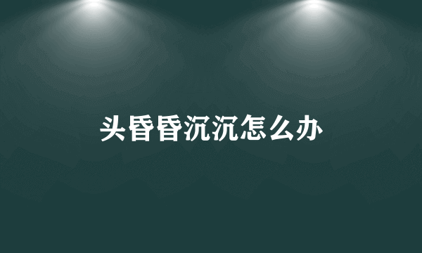 头昏昏沉沉怎么办