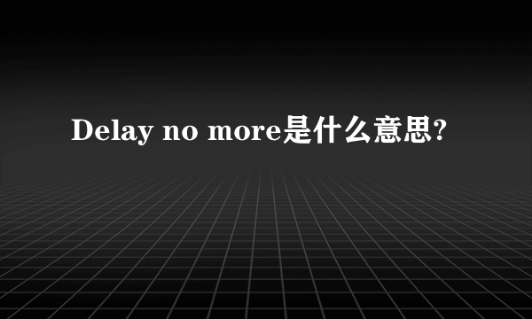 Delay no more是什么意思?