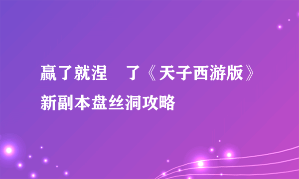 赢了就涅槃了《天子西游版》新副本盘丝洞攻略