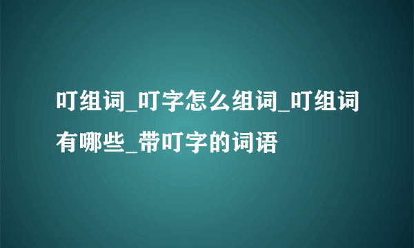 叮组词_叮字怎么组词_叮组词有哪些_带叮字的词语