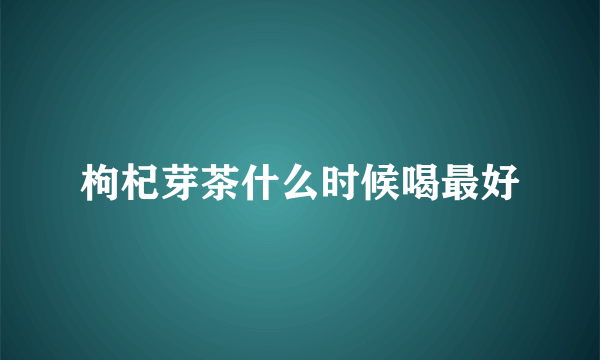 枸杞芽茶什么时候喝最好