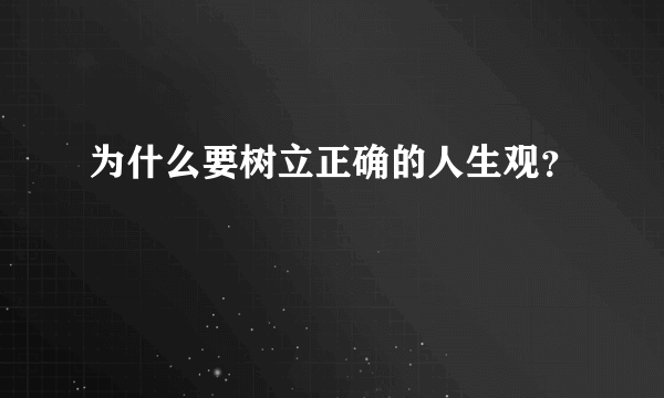 为什么要树立正确的人生观？