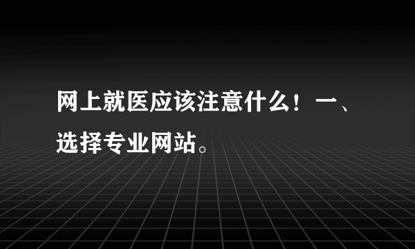 网上就医应该注意什么！一、选择专业网站。