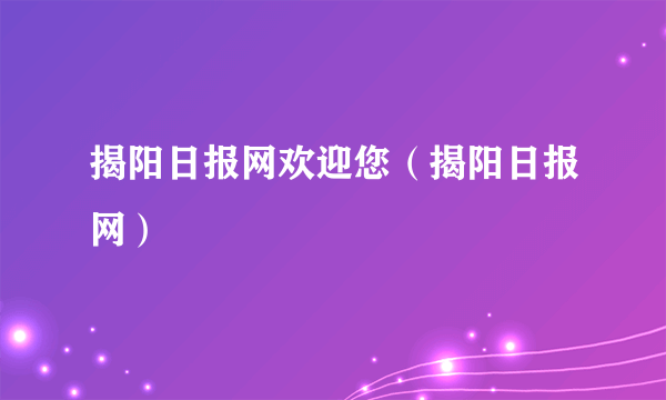 揭阳日报网欢迎您（揭阳日报网）