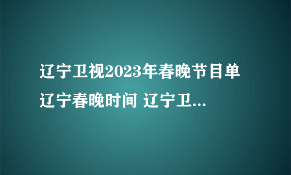 辽宁卫视2023年春晚节目单 辽宁春晚时间 辽宁卫视春节联欢晚会2023年节目单