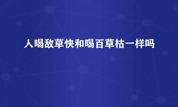 人喝敌草快和喝百草枯一样吗