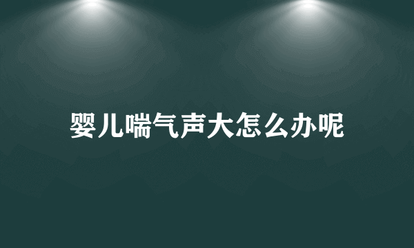 婴儿喘气声大怎么办呢