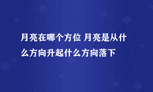 月亮在哪个方位 月亮是从什么方向升起什么方向落下