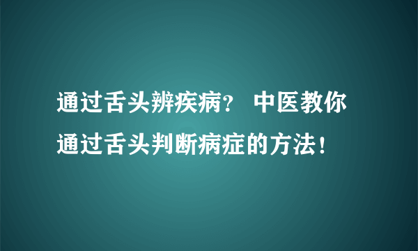 通过舌头辨疾病？ 中医教你通过舌头判断病症的方法！