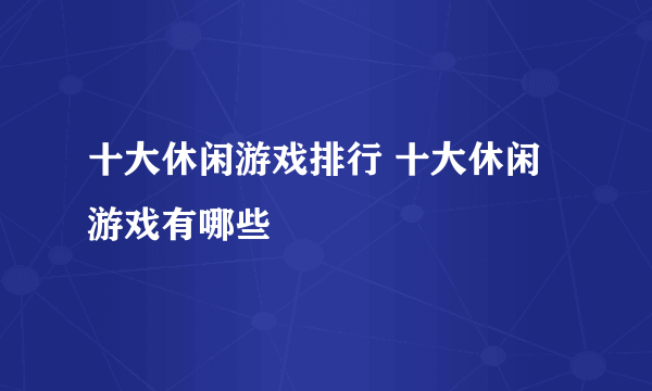 十大休闲游戏排行 十大休闲游戏有哪些