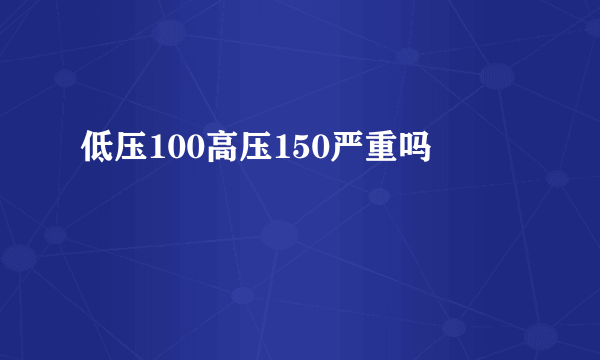 低压100高压150严重吗