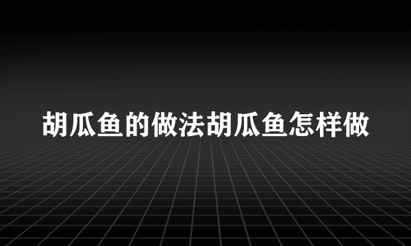 胡瓜鱼的做法胡瓜鱼怎样做