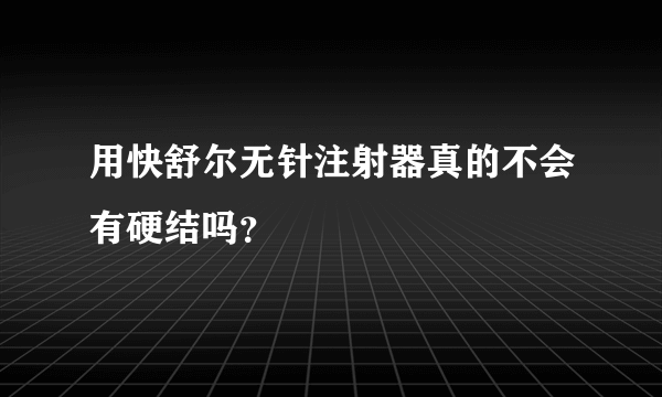 用快舒尔无针注射器真的不会有硬结吗？