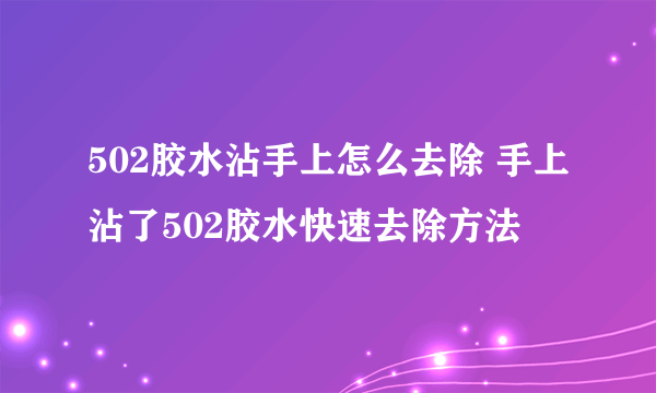 502胶水沾手上怎么去除 手上沾了502胶水快速去除方法