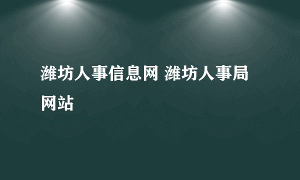 潍坊人事信息网 潍坊人事局网站