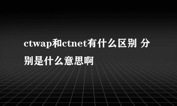 ctwap和ctnet有什么区别 分别是什么意思啊