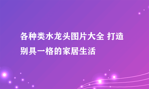 各种类水龙头图片大全 打造别具一格的家居生活