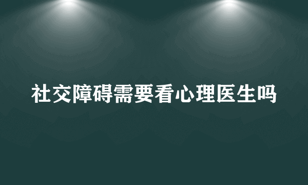 社交障碍需要看心理医生吗