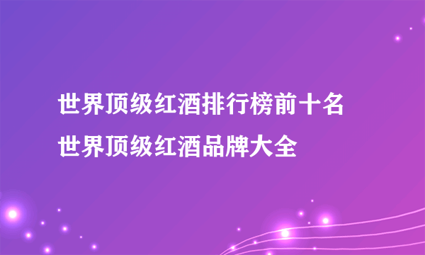 世界顶级红酒排行榜前十名 世界顶级红酒品牌大全