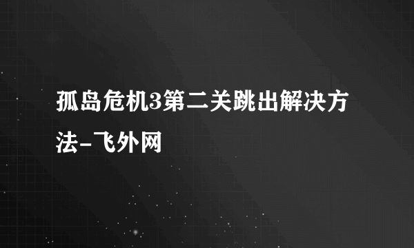 孤岛危机3第二关跳出解决方法-飞外网