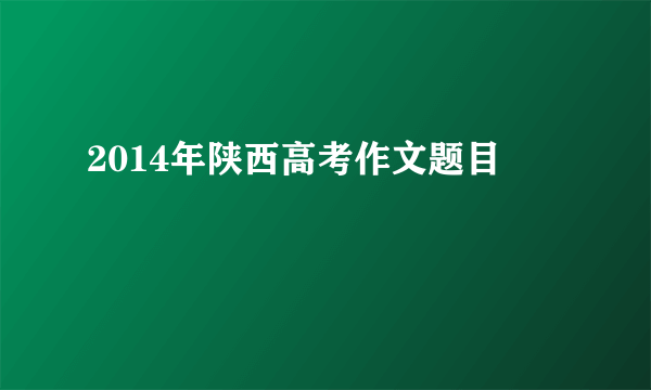 2014年陕西高考作文题目