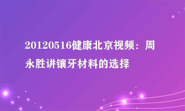 20120516健康北京视频：周永胜讲镶牙材料的选择