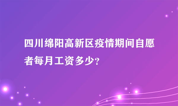 四川绵阳高新区疫情期间自愿者每月工资多少？