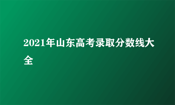 2021年山东高考录取分数线大全