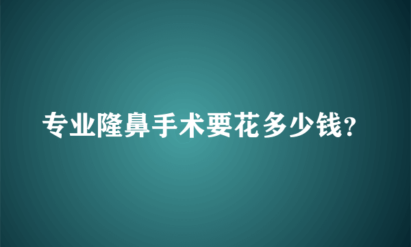 专业隆鼻手术要花多少钱？