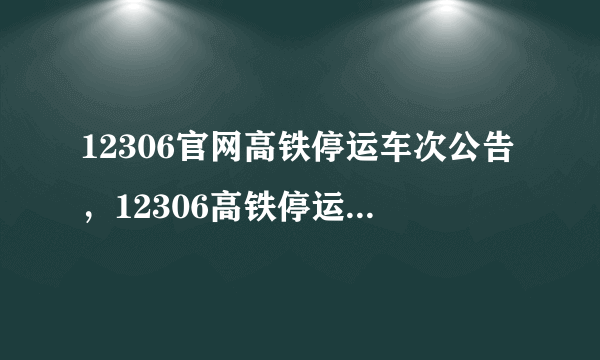 12306官网高铁停运车次公告，12306高铁停运通知最新通知_飞外网