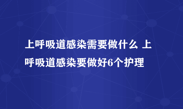 上呼吸道感染需要做什么 上呼吸道感染要做好6个护理