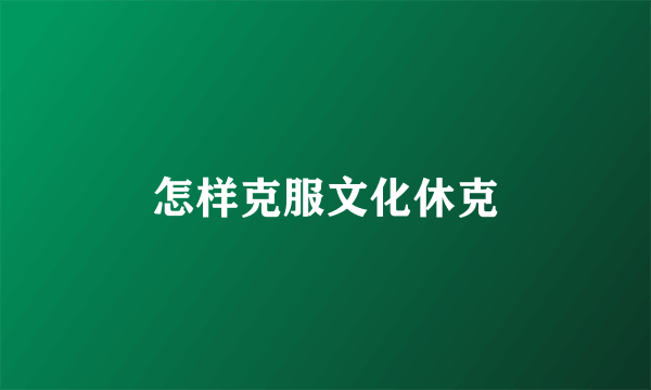 怎样克服文化休克