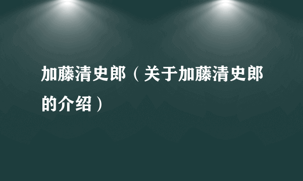 加藤清史郎（关于加藤清史郎的介绍）