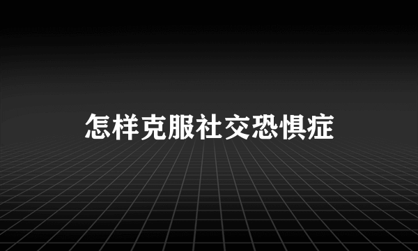 怎样克服社交恐惧症