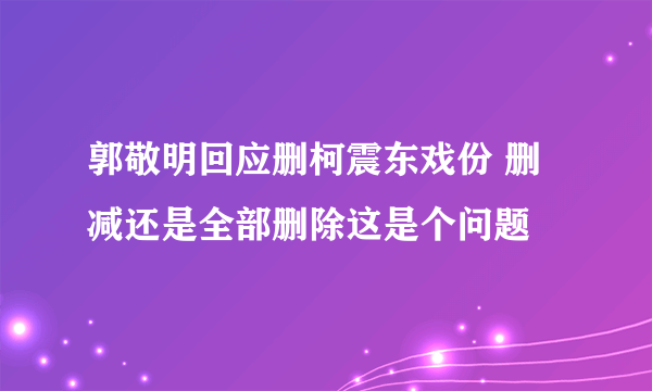 郭敬明回应删柯震东戏份 删减还是全部删除这是个问题