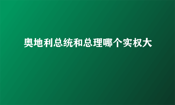 奥地利总统和总理哪个实权大