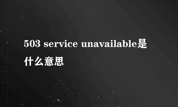 503 service unavailable是什么意思