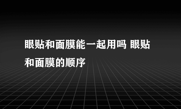 眼贴和面膜能一起用吗 眼贴和面膜的顺序