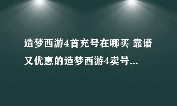 造梦西游4首充号在哪买 靠谱又优惠的造梦西游4卖号平台推荐