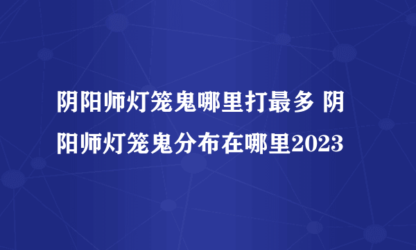 阴阳师灯笼鬼哪里打最多 阴阳师灯笼鬼分布在哪里2023