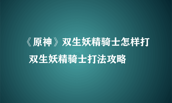 《原神》双生妖精骑士怎样打  双生妖精骑士打法攻略