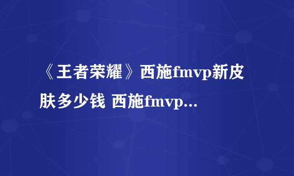 《王者荣耀》西施fmvp新皮肤多少钱 西施fmvp皮肤价格介绍