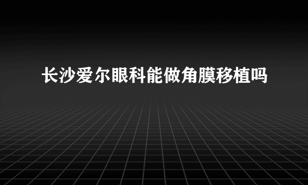 长沙爱尔眼科能做角膜移植吗