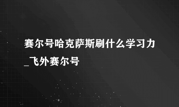 赛尔号哈克萨斯刷什么学习力_飞外赛尔号